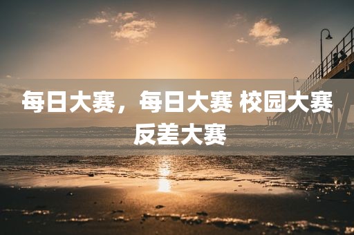 每日大赛，每日大赛 校园大赛 反差大赛