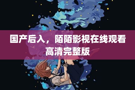 国产后入，陌陌影视在线观看高清完整版
