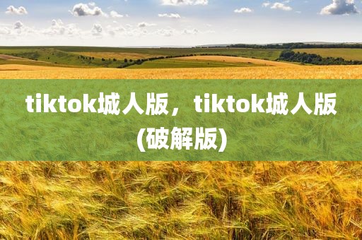 tiktok城人版，tiktok城人版(破解版)