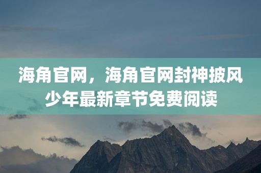 海角官网，海角官网封神披风少年最新章节免费阅读