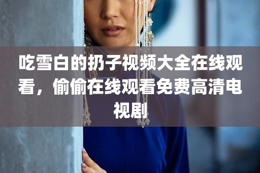 吃雪白的扔子视频大全在线观看，偷偷在线观看免费高清电视剧