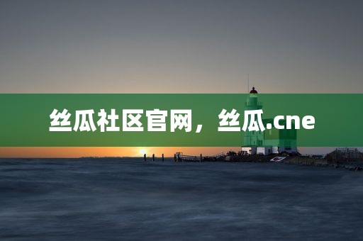 丝瓜社区官网，丝瓜.cne