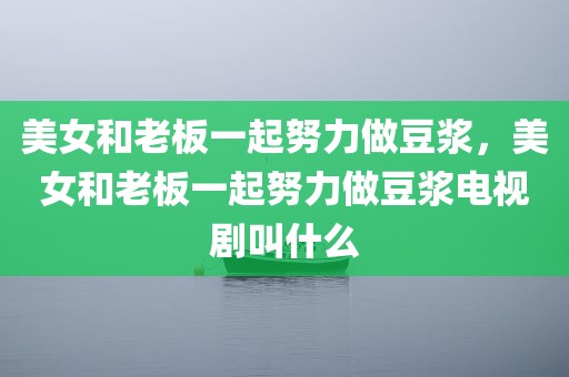美女和老板一起努力做豆浆，美女和老板一起努力做豆浆电视剧叫什么