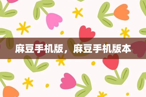 麻豆手机版，麻豆手机版本