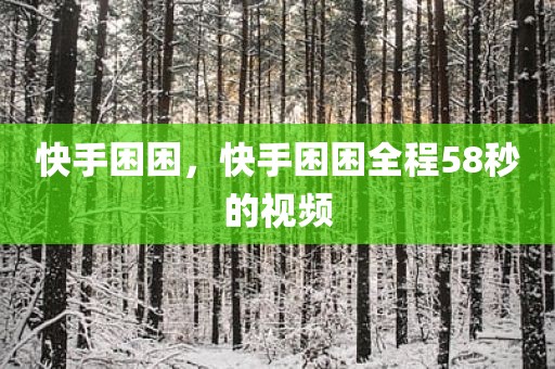快手困困，快手困困全程58秒的视频