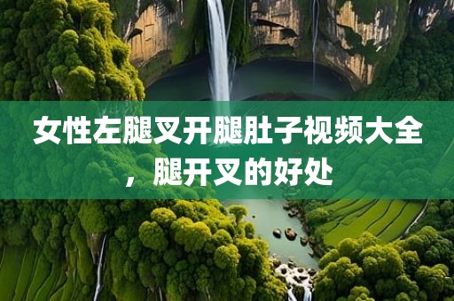 女性左腿叉开腿肚子视频大全，腿开叉的好处