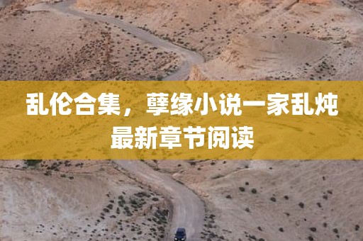 乱伦合集，孽缘小说一家乱炖最新章节阅读
