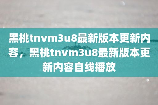 黑桃tnvm3u8最新版本更新内容，黑桃tnvm3u8最新版本更新内容自线播放
