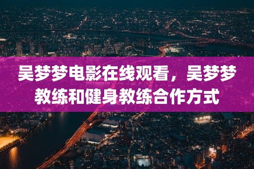 吴梦梦电影在线观看，吴梦梦教练和健身教练合作方式