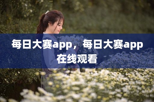 每日大赛app，每日大赛app在线观看