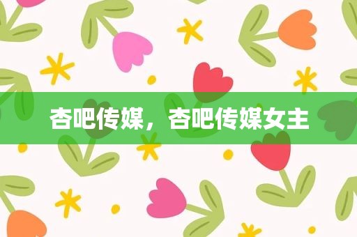 杏吧传媒，杏吧传媒女主