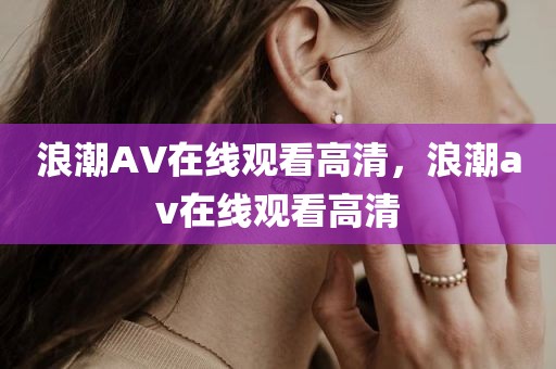 浪潮AV在线观看高清，浪潮av在线观看高清