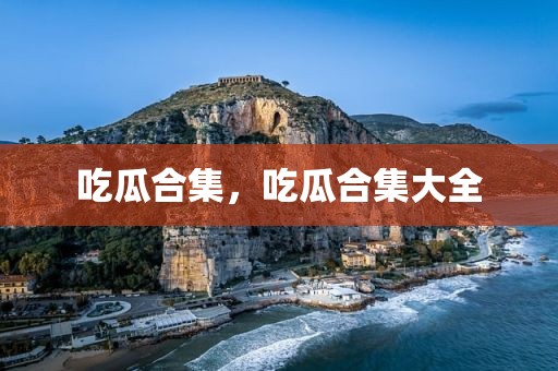 吃瓜合集，吃瓜合集大全