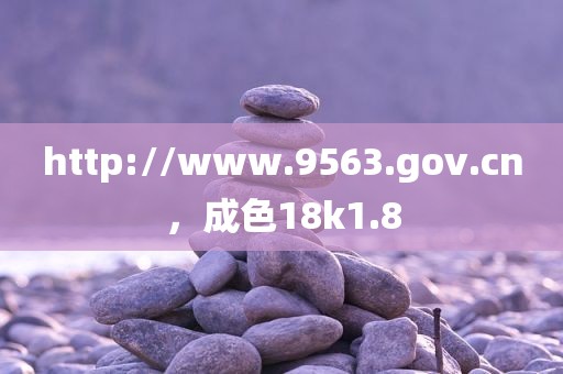 http://www.9563.gov.cn，成色18k1.8