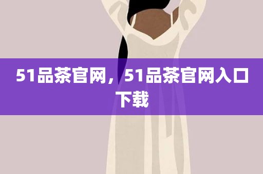 51品茶官网，51品茶官网入口下载