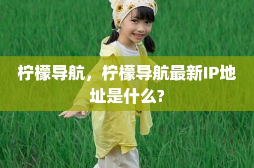 柠檬导航，柠檬导航最新IP地址是什么?
