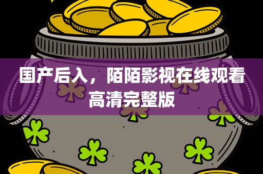 国产后入，陌陌影视在线观看高清完整版