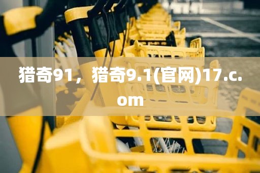 猎奇91，猎奇9.1(官网)17.c.om