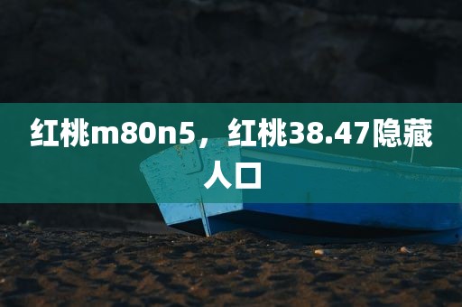 红桃m80n5，红桃38.47隐藏人口