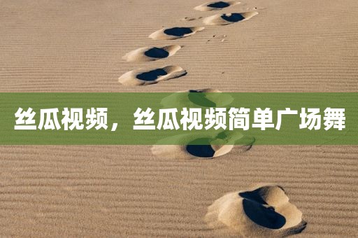 丝瓜视频，丝瓜视频简单广场舞