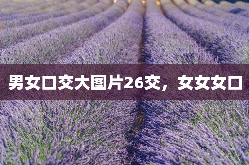 男女口交大图片26交，女女女口