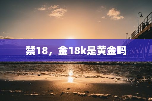 禁18，金18k是黄金吗