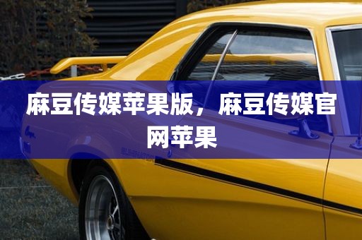 麻豆传媒苹果版，麻豆传媒官网苹果