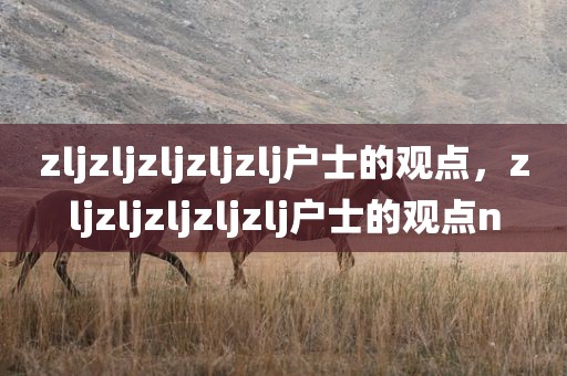 zljzljzljzljzlj户士的观点，zljzljzljzljzlj户士的观点n