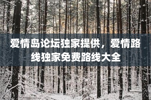 爱情岛论坛独家提供，爱情路线独家免费路线大全