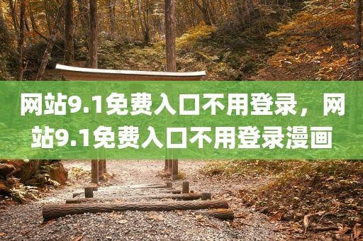 网站9.1免费入口不用登录，网站9.1免费入口不用登录漫画