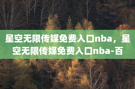 星空无限传媒免费入口nba，星空无限传媒免费入口nba-百