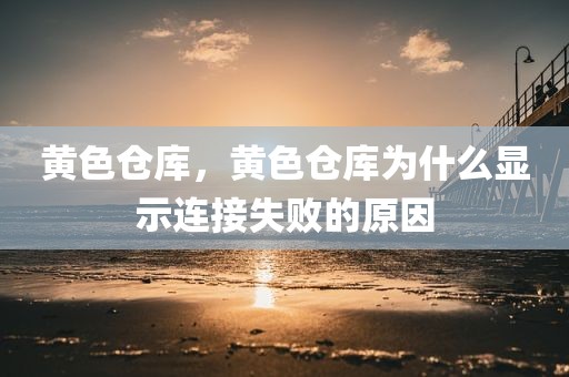 黄色仓库，黄色仓库为什么显示连接失败的原因