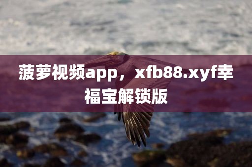 菠萝视频app，xfb88.xyf幸福宝解锁版