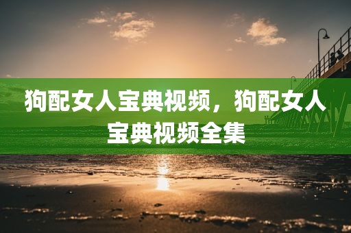 狗配女人宝典视频，狗配女人宝典视频全集