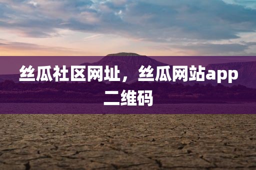 丝瓜社区网址，丝瓜网站app二维码