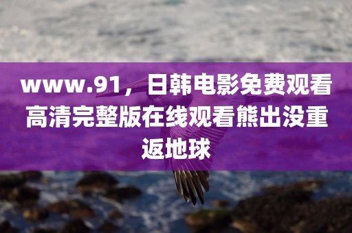 www.91，日韩电影免费观看高清完整版在线观看熊出没重返地球
