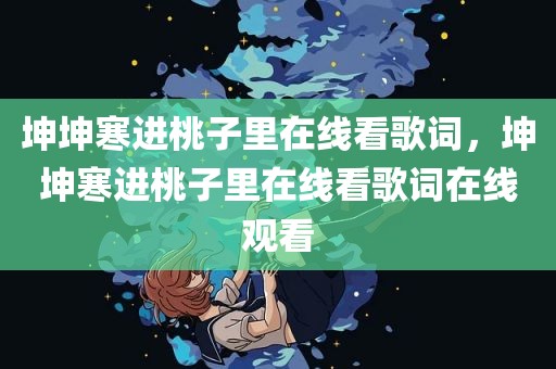 坤坤寒进桃子里在线看歌词，坤坤寒进桃子里在线看歌词在线观看