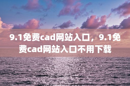 9.1免费cad网站入口，9.1免费cad网站入口不用下载