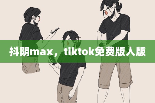 抖阴max，tiktok免费版人版