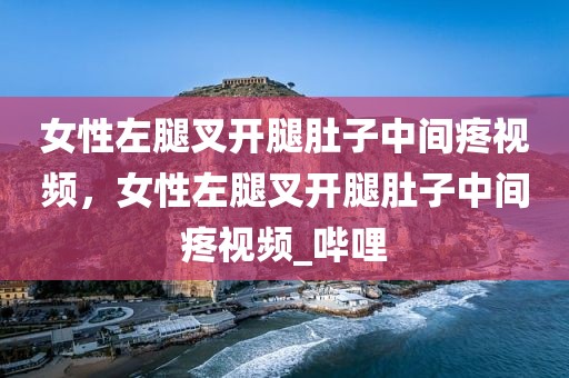 女性左腿叉开腿肚子中间疼视频，女性左腿叉开腿肚子中间疼视频_哔哩