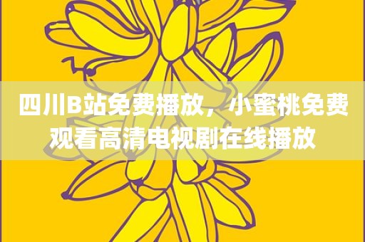 四川B站免费播放，小蜜桃免费观看高清电视剧在线播放