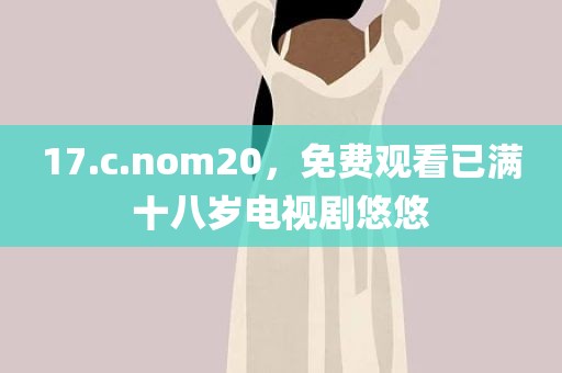 17.c.nom20，免费观看已满十八岁电视剧悠悠