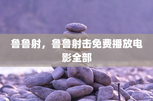 鲁鲁射，鲁鲁射击免费播放电影全部