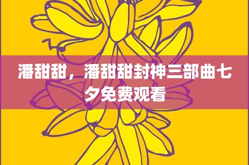 潘甜甜，潘甜甜封神三部曲七夕免费观看