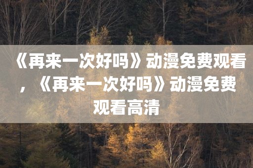 《再来一次好吗》动漫免费观看，《再来一次好吗》动漫免费观看高清