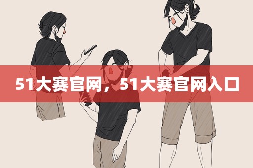 51大赛官网，51大赛官网入口