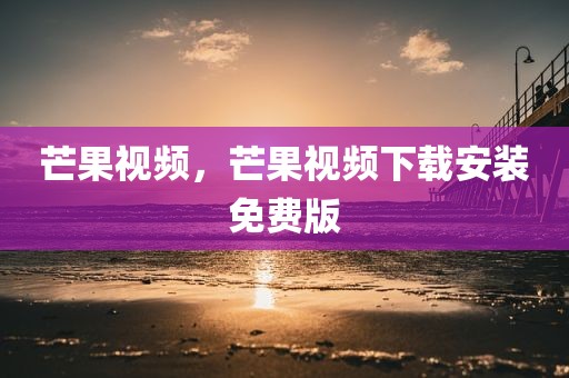 芒果视频，芒果视频下载安装免费版