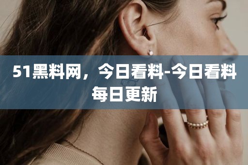 51黑料网，今日看料-今日看料每日更新
