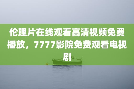 伦理片在线观看高清视频免费播放，7777影院免费观看电视剧