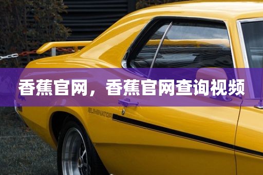 香蕉官网，香蕉官网查询视频